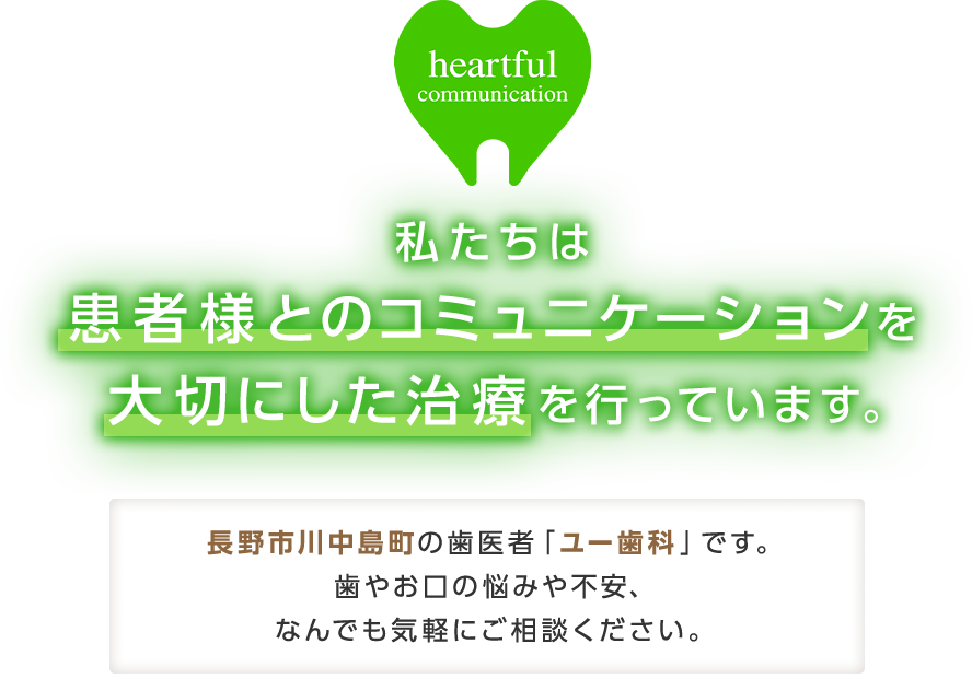 私たちは患者様とのコミュニケーションを大切にした治療を行っています。長野市川中島町の歯医者「 ユー歯科 」です。歯やお口の悩みや不安、なんでも気軽にご相談ください。